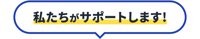 私たちがサポートします！